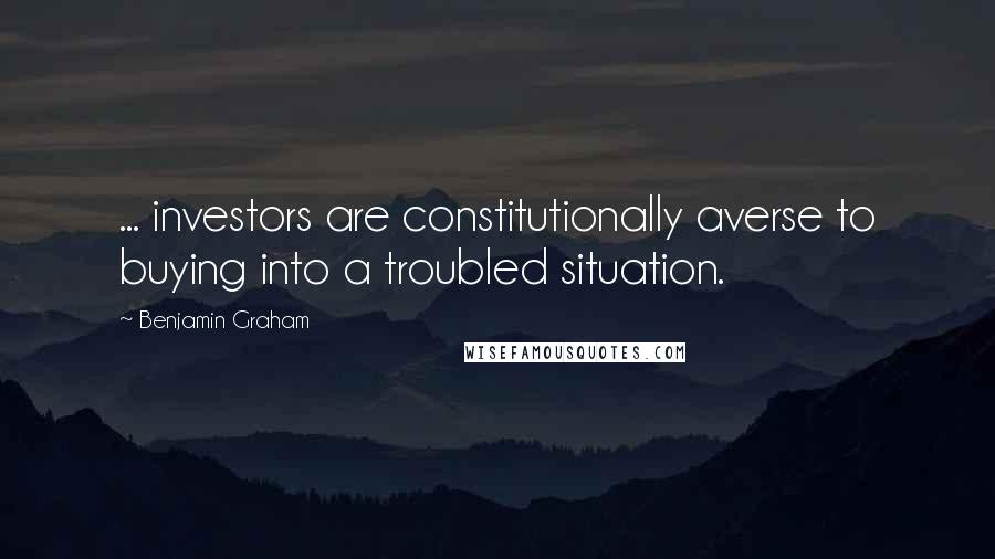 Benjamin Graham Quotes: ... investors are constitutionally averse to buying into a troubled situation.