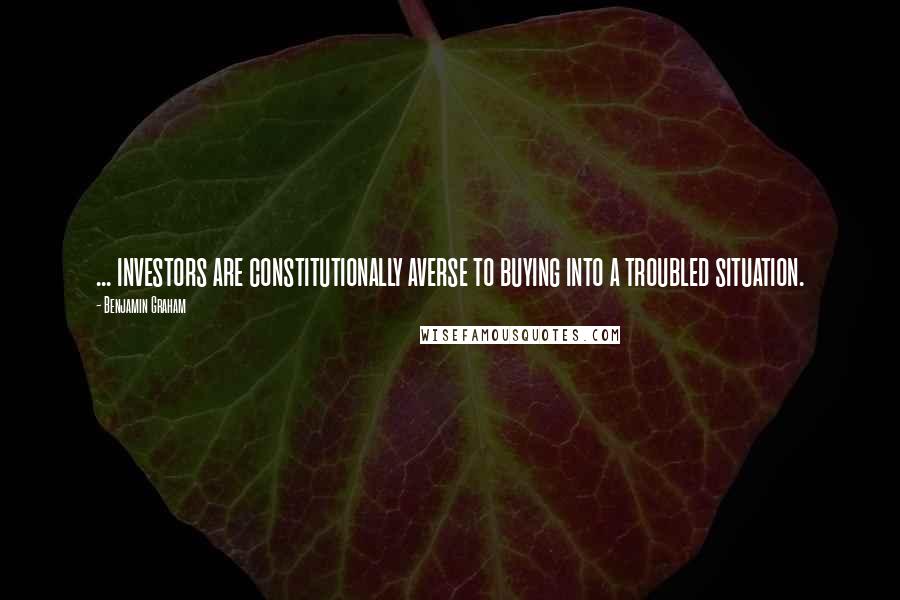 Benjamin Graham Quotes: ... investors are constitutionally averse to buying into a troubled situation.