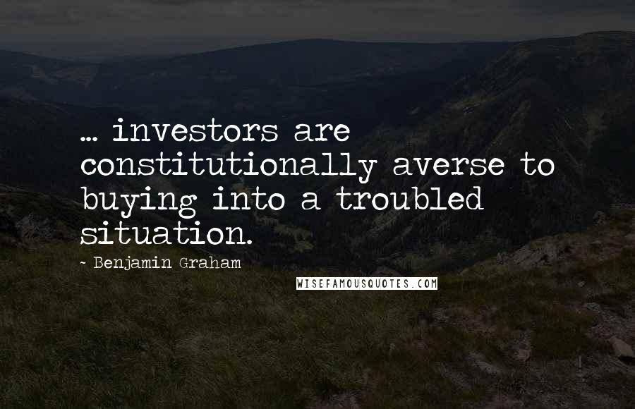 Benjamin Graham Quotes: ... investors are constitutionally averse to buying into a troubled situation.