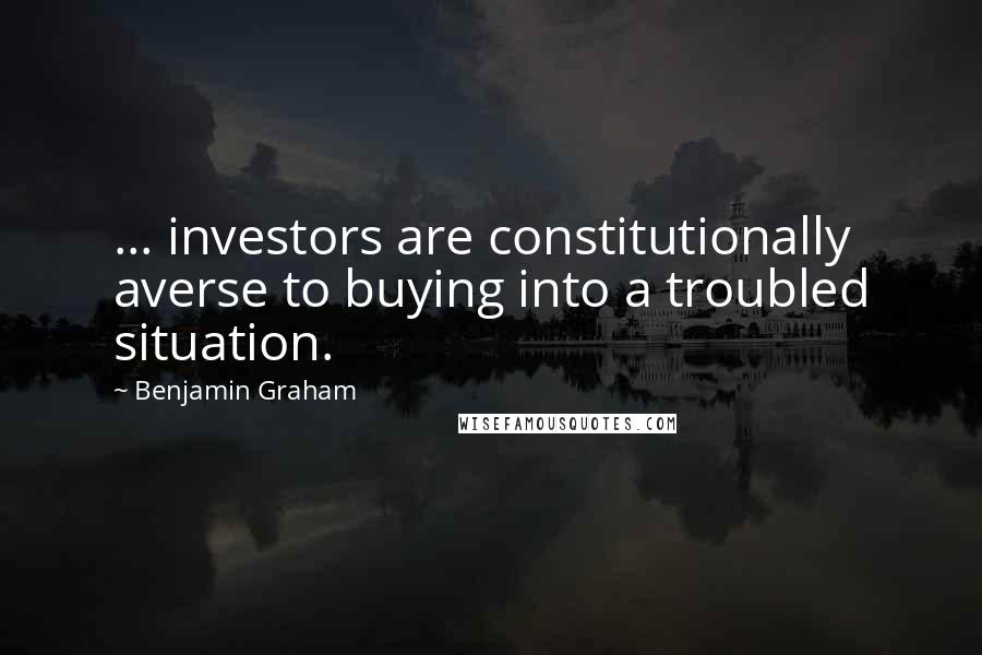 Benjamin Graham Quotes: ... investors are constitutionally averse to buying into a troubled situation.