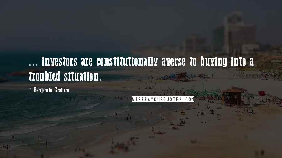 Benjamin Graham Quotes: ... investors are constitutionally averse to buying into a troubled situation.