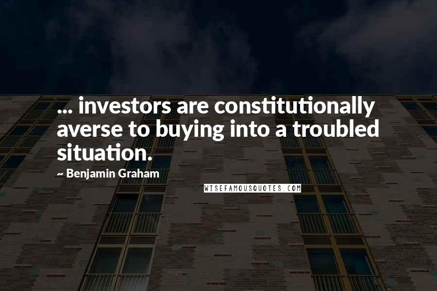 Benjamin Graham Quotes: ... investors are constitutionally averse to buying into a troubled situation.