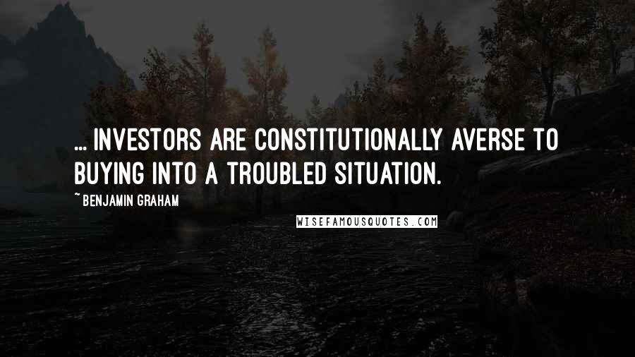 Benjamin Graham Quotes: ... investors are constitutionally averse to buying into a troubled situation.