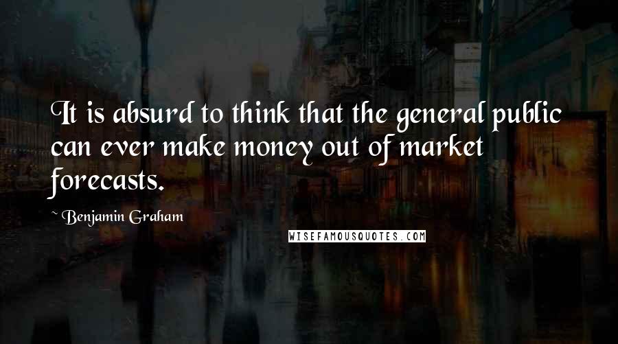 Benjamin Graham Quotes: It is absurd to think that the general public can ever make money out of market forecasts.