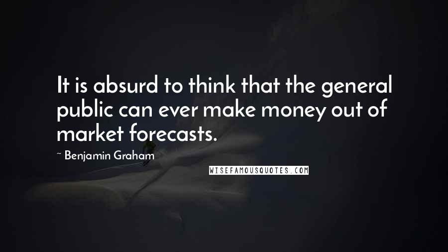 Benjamin Graham Quotes: It is absurd to think that the general public can ever make money out of market forecasts.