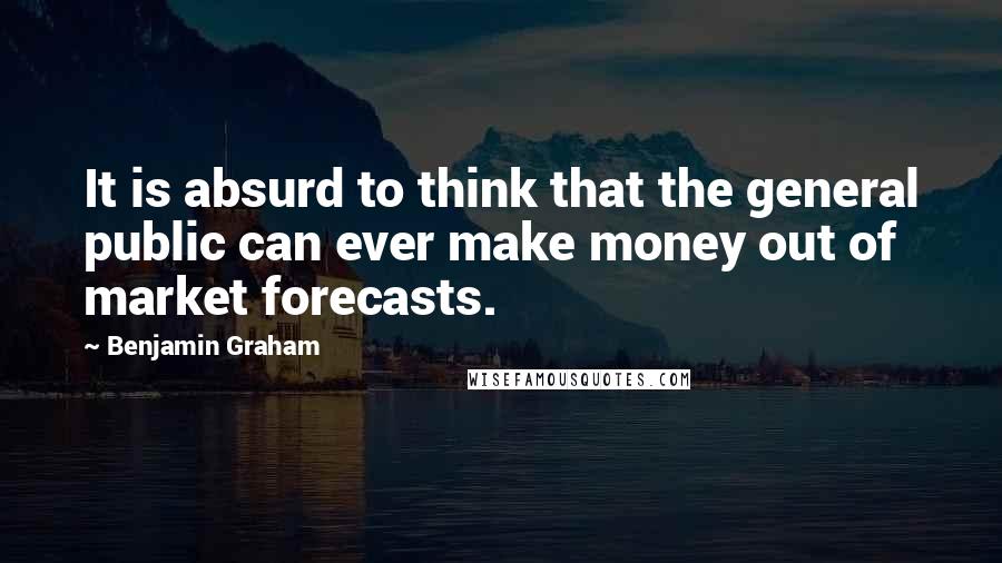 Benjamin Graham Quotes: It is absurd to think that the general public can ever make money out of market forecasts.