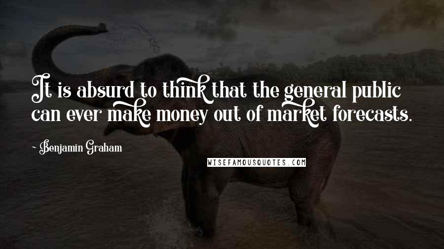 Benjamin Graham Quotes: It is absurd to think that the general public can ever make money out of market forecasts.