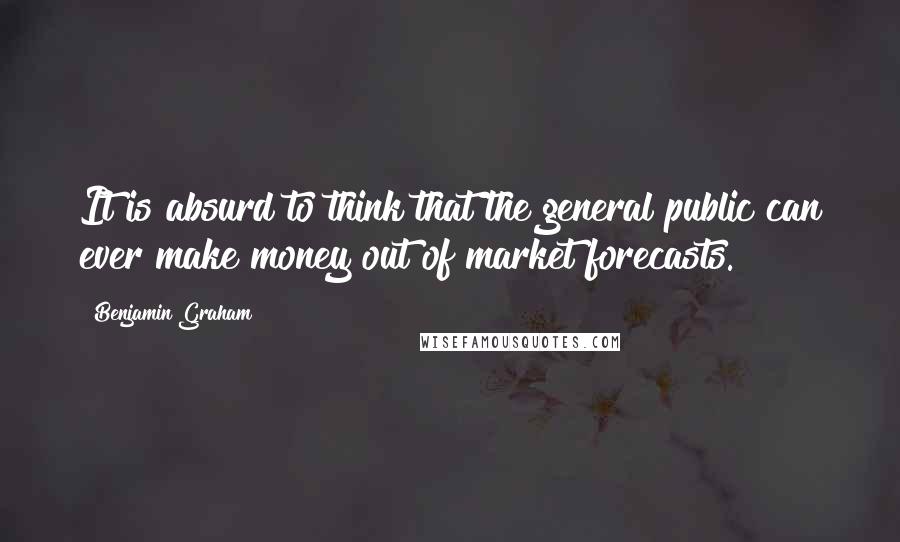 Benjamin Graham Quotes: It is absurd to think that the general public can ever make money out of market forecasts.