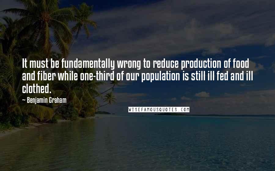 Benjamin Graham Quotes: It must be fundamentally wrong to reduce production of food and fiber while one-third of our population is still ill fed and ill clothed.