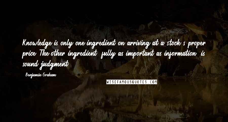 Benjamin Graham Quotes: Knowledge is only one ingredient on arriving at a stock's proper price. The other ingredient, fully as important as information, is sound judgment.