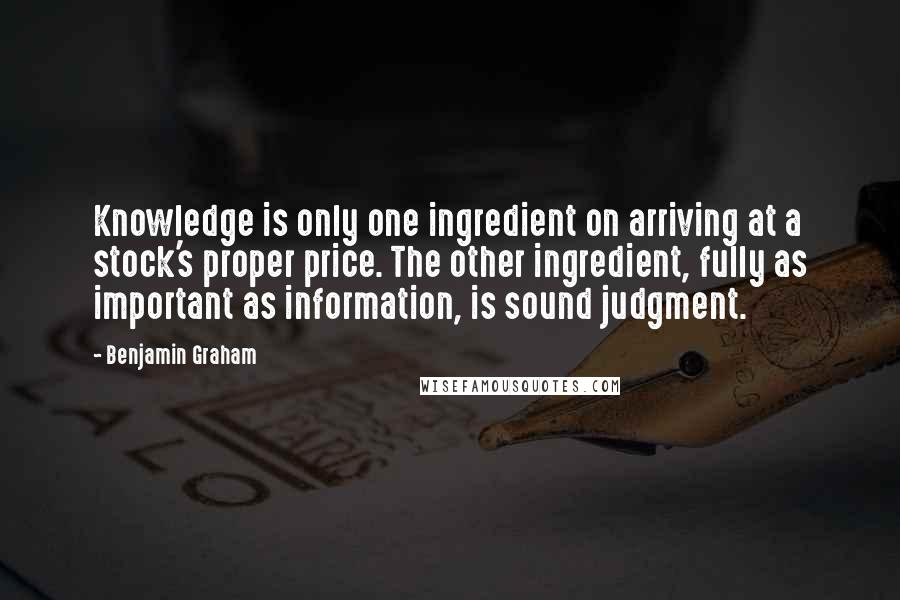 Benjamin Graham Quotes: Knowledge is only one ingredient on arriving at a stock's proper price. The other ingredient, fully as important as information, is sound judgment.