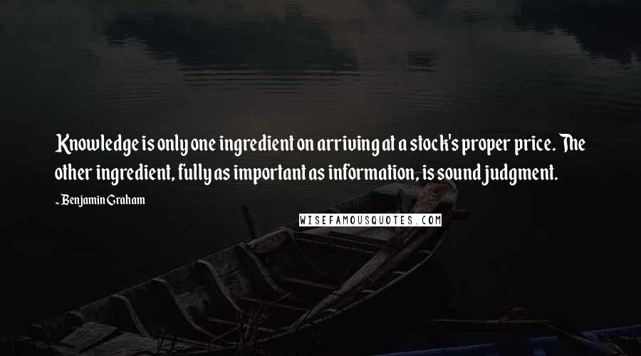 Benjamin Graham Quotes: Knowledge is only one ingredient on arriving at a stock's proper price. The other ingredient, fully as important as information, is sound judgment.