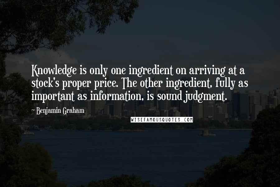 Benjamin Graham Quotes: Knowledge is only one ingredient on arriving at a stock's proper price. The other ingredient, fully as important as information, is sound judgment.