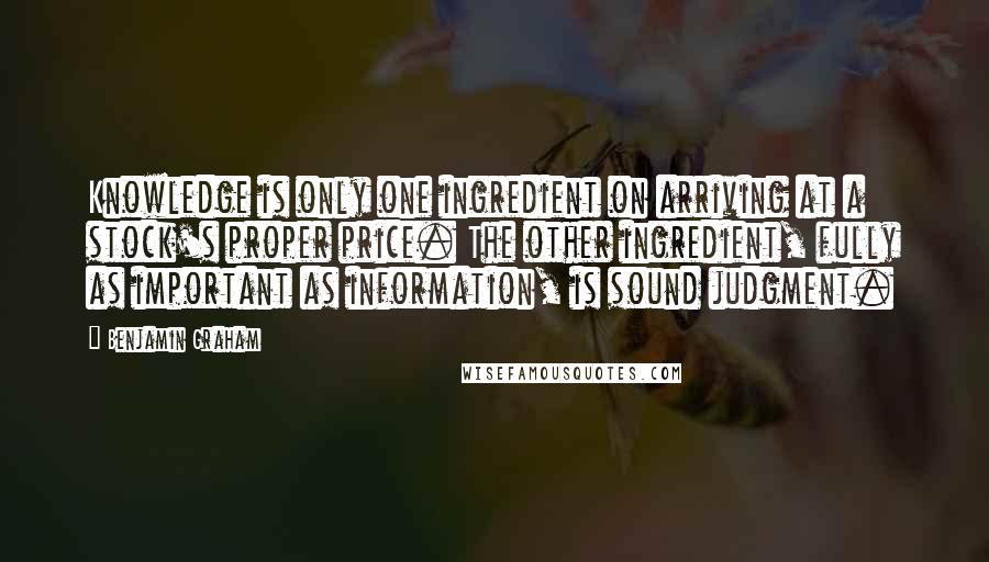 Benjamin Graham Quotes: Knowledge is only one ingredient on arriving at a stock's proper price. The other ingredient, fully as important as information, is sound judgment.