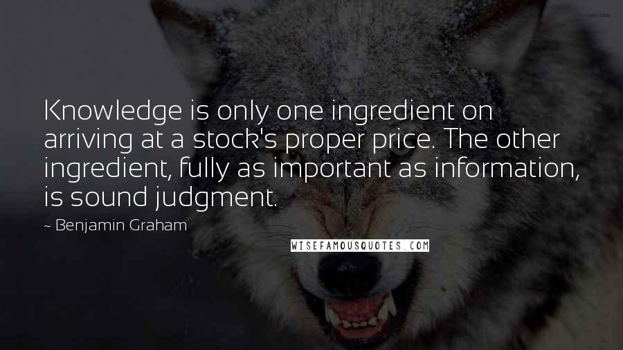 Benjamin Graham Quotes: Knowledge is only one ingredient on arriving at a stock's proper price. The other ingredient, fully as important as information, is sound judgment.