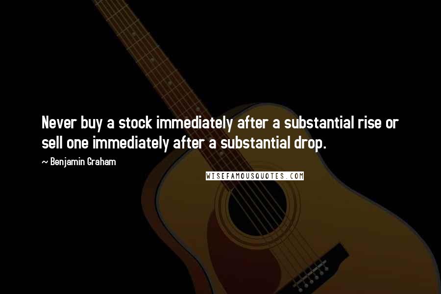 Benjamin Graham Quotes: Never buy a stock immediately after a substantial rise or sell one immediately after a substantial drop.