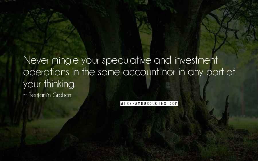Benjamin Graham Quotes: Never mingle your speculative and investment operations in the same account nor in any part of your thinking.