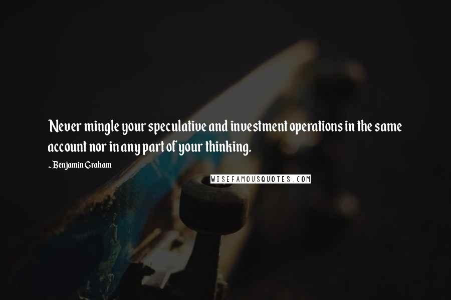 Benjamin Graham Quotes: Never mingle your speculative and investment operations in the same account nor in any part of your thinking.