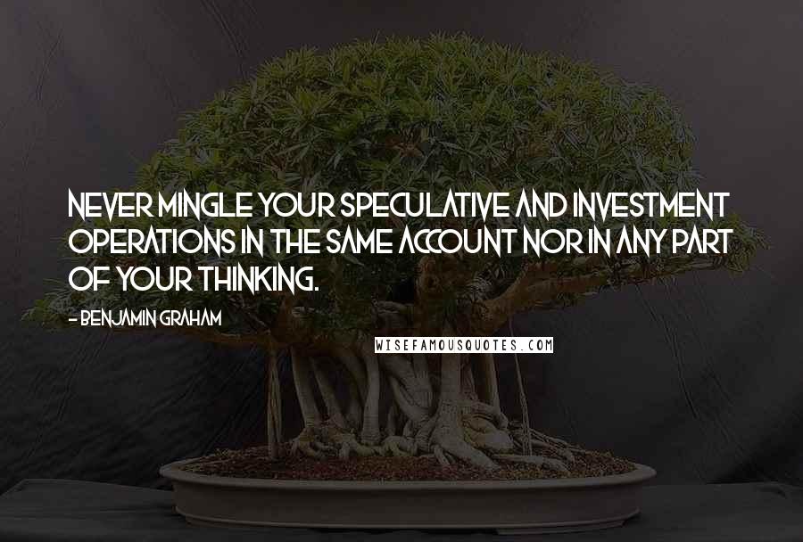 Benjamin Graham Quotes: Never mingle your speculative and investment operations in the same account nor in any part of your thinking.