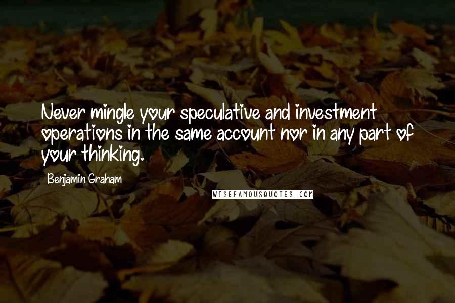 Benjamin Graham Quotes: Never mingle your speculative and investment operations in the same account nor in any part of your thinking.