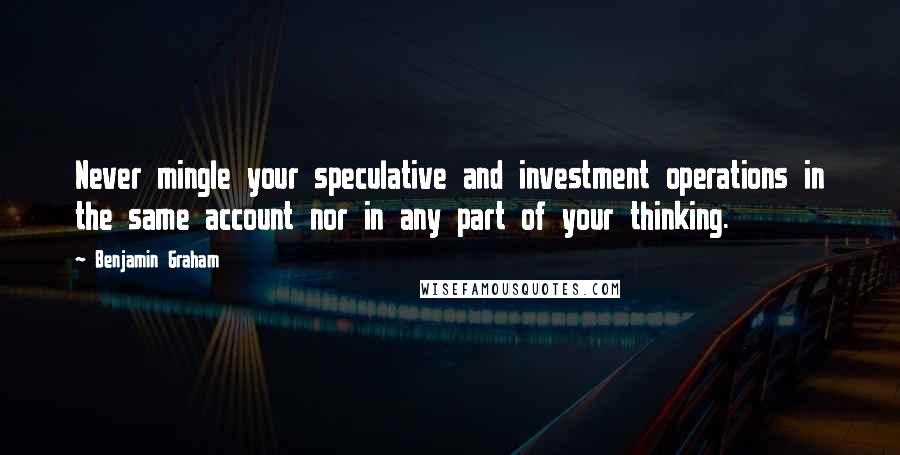 Benjamin Graham Quotes: Never mingle your speculative and investment operations in the same account nor in any part of your thinking.