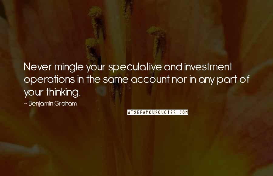 Benjamin Graham Quotes: Never mingle your speculative and investment operations in the same account nor in any part of your thinking.