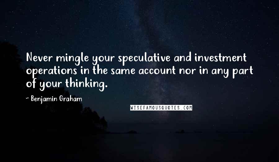 Benjamin Graham Quotes: Never mingle your speculative and investment operations in the same account nor in any part of your thinking.