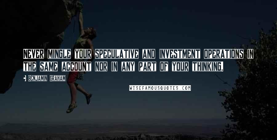Benjamin Graham Quotes: Never mingle your speculative and investment operations in the same account nor in any part of your thinking.