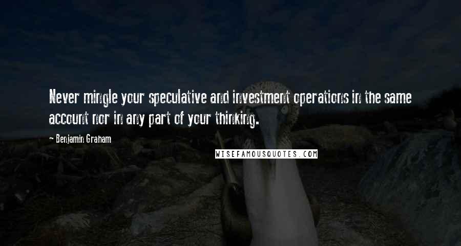 Benjamin Graham Quotes: Never mingle your speculative and investment operations in the same account nor in any part of your thinking.