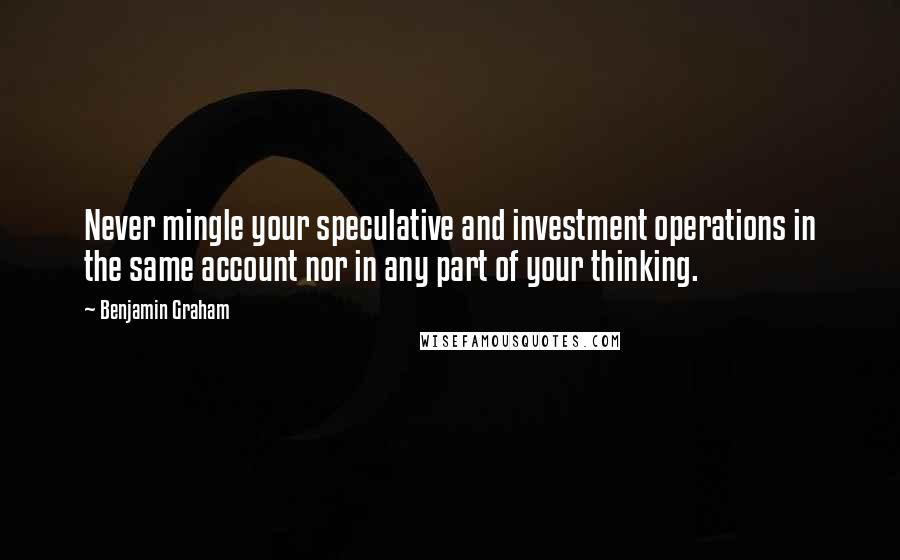 Benjamin Graham Quotes: Never mingle your speculative and investment operations in the same account nor in any part of your thinking.
