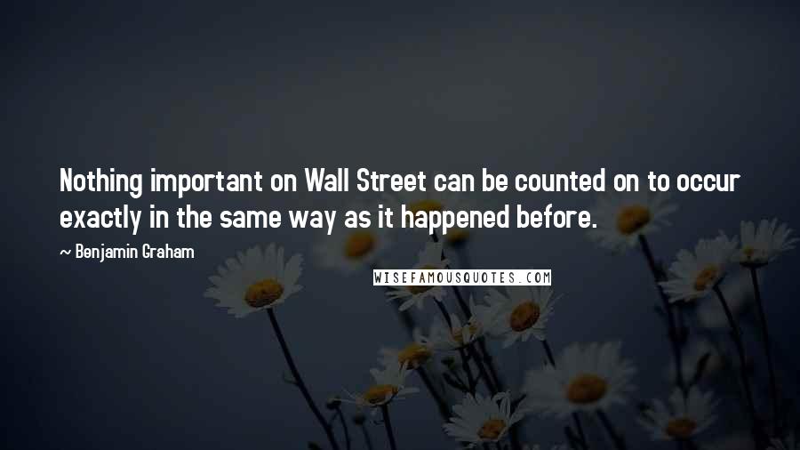 Benjamin Graham Quotes: Nothing important on Wall Street can be counted on to occur exactly in the same way as it happened before.