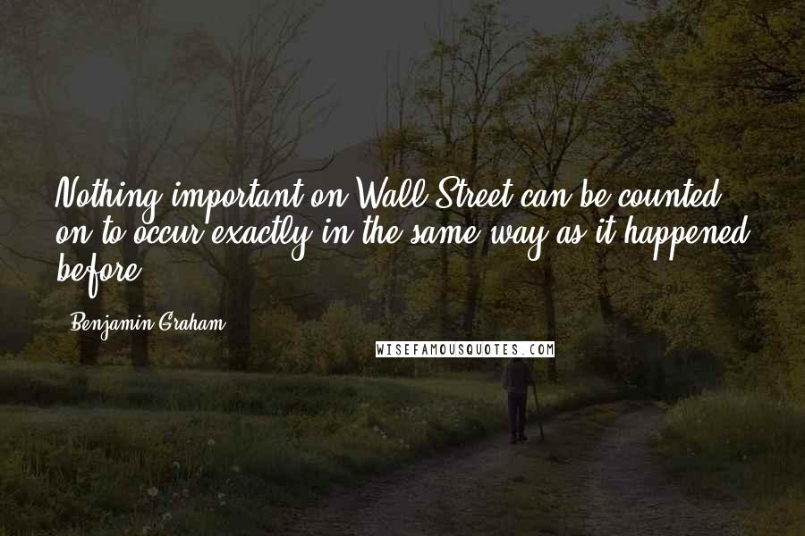 Benjamin Graham Quotes: Nothing important on Wall Street can be counted on to occur exactly in the same way as it happened before.