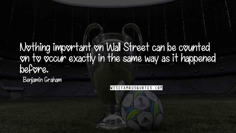 Benjamin Graham Quotes: Nothing important on Wall Street can be counted on to occur exactly in the same way as it happened before.