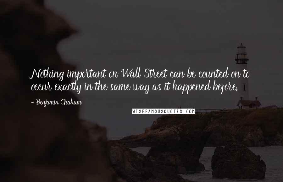 Benjamin Graham Quotes: Nothing important on Wall Street can be counted on to occur exactly in the same way as it happened before.