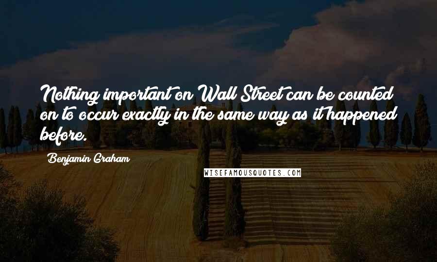 Benjamin Graham Quotes: Nothing important on Wall Street can be counted on to occur exactly in the same way as it happened before.