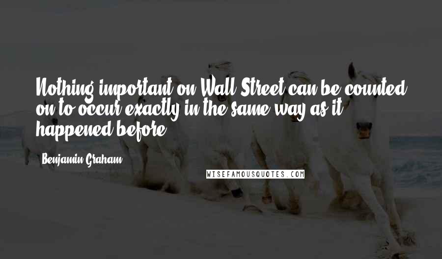 Benjamin Graham Quotes: Nothing important on Wall Street can be counted on to occur exactly in the same way as it happened before.