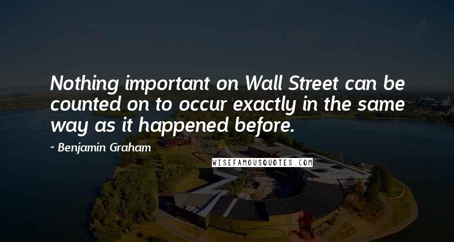 Benjamin Graham Quotes: Nothing important on Wall Street can be counted on to occur exactly in the same way as it happened before.