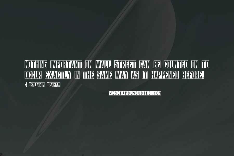Benjamin Graham Quotes: Nothing important on Wall Street can be counted on to occur exactly in the same way as it happened before.