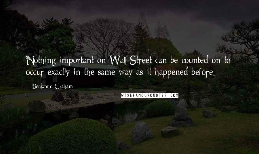 Benjamin Graham Quotes: Nothing important on Wall Street can be counted on to occur exactly in the same way as it happened before.