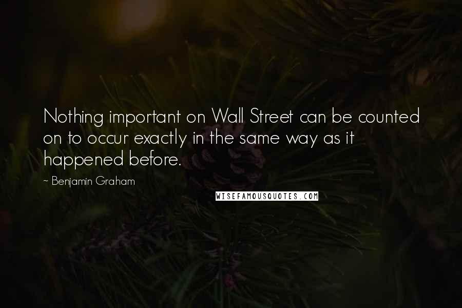 Benjamin Graham Quotes: Nothing important on Wall Street can be counted on to occur exactly in the same way as it happened before.