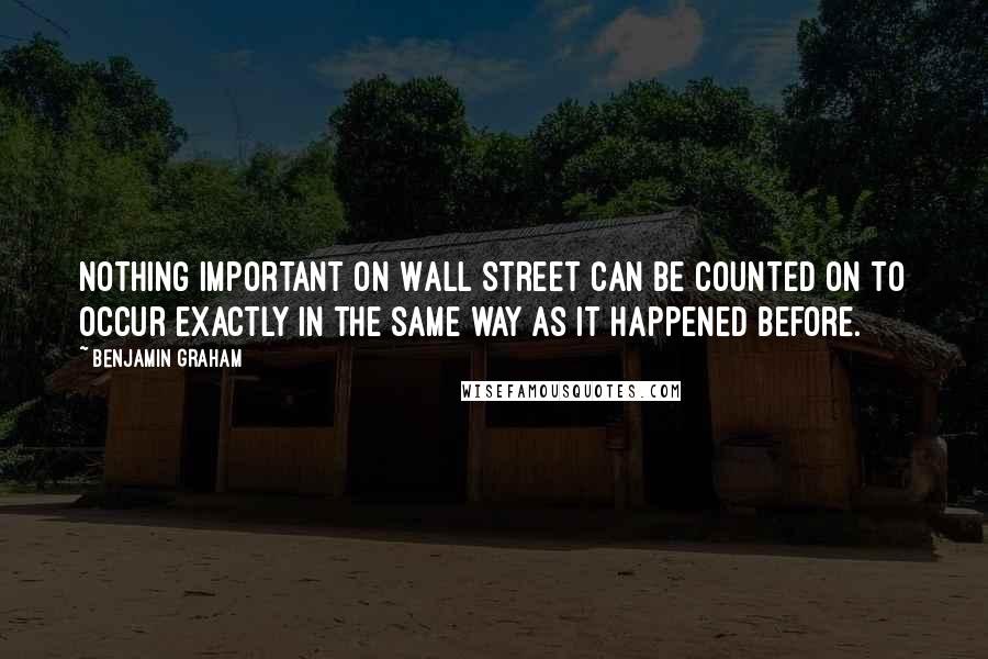 Benjamin Graham Quotes: Nothing important on Wall Street can be counted on to occur exactly in the same way as it happened before.