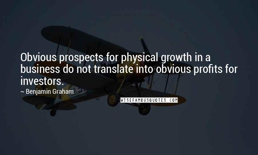 Benjamin Graham Quotes: Obvious prospects for physical growth in a business do not translate into obvious profits for investors.