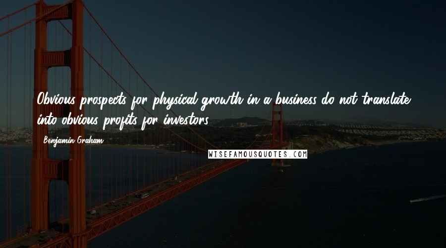 Benjamin Graham Quotes: Obvious prospects for physical growth in a business do not translate into obvious profits for investors.