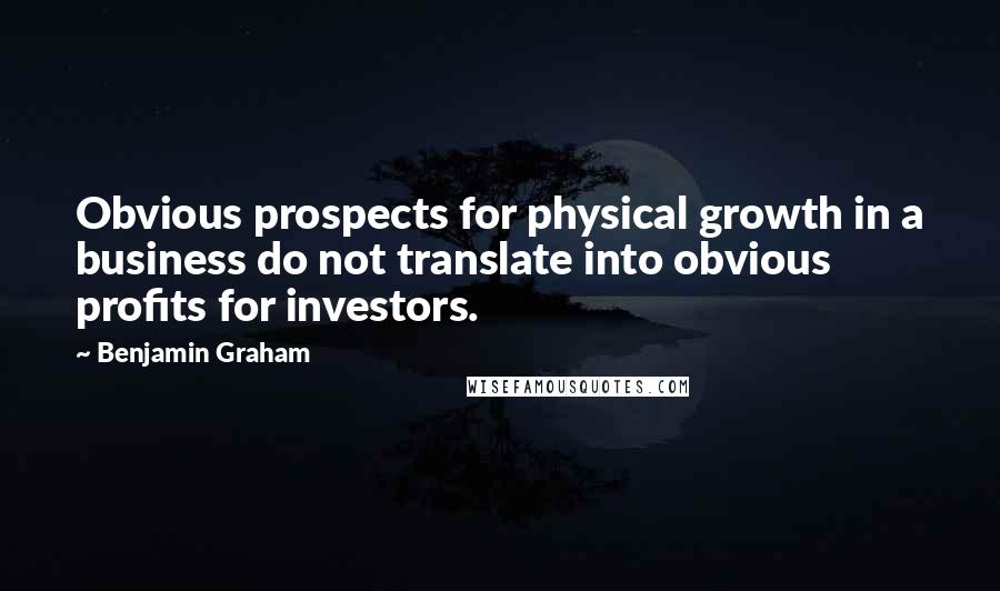 Benjamin Graham Quotes: Obvious prospects for physical growth in a business do not translate into obvious profits for investors.