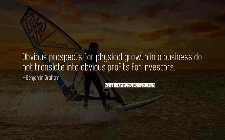 Benjamin Graham Quotes: Obvious prospects for physical growth in a business do not translate into obvious profits for investors.