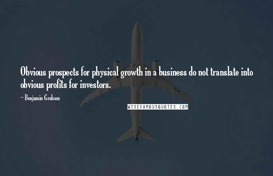 Benjamin Graham Quotes: Obvious prospects for physical growth in a business do not translate into obvious profits for investors.