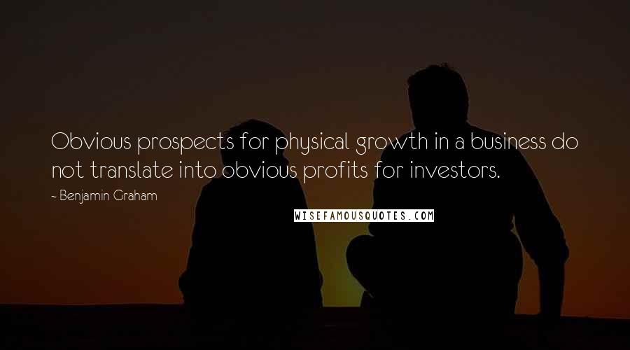 Benjamin Graham Quotes: Obvious prospects for physical growth in a business do not translate into obvious profits for investors.