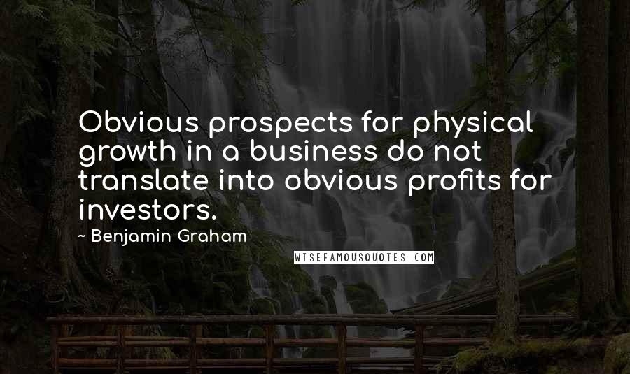 Benjamin Graham Quotes: Obvious prospects for physical growth in a business do not translate into obvious profits for investors.