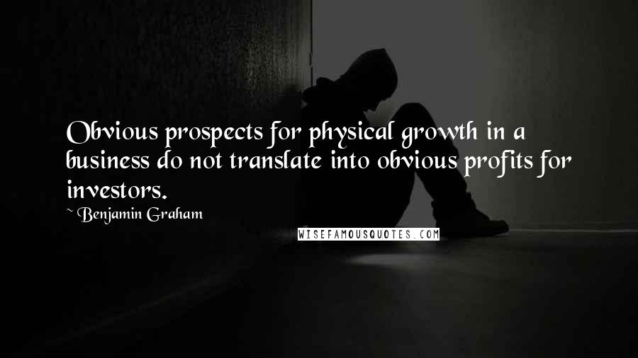 Benjamin Graham Quotes: Obvious prospects for physical growth in a business do not translate into obvious profits for investors.