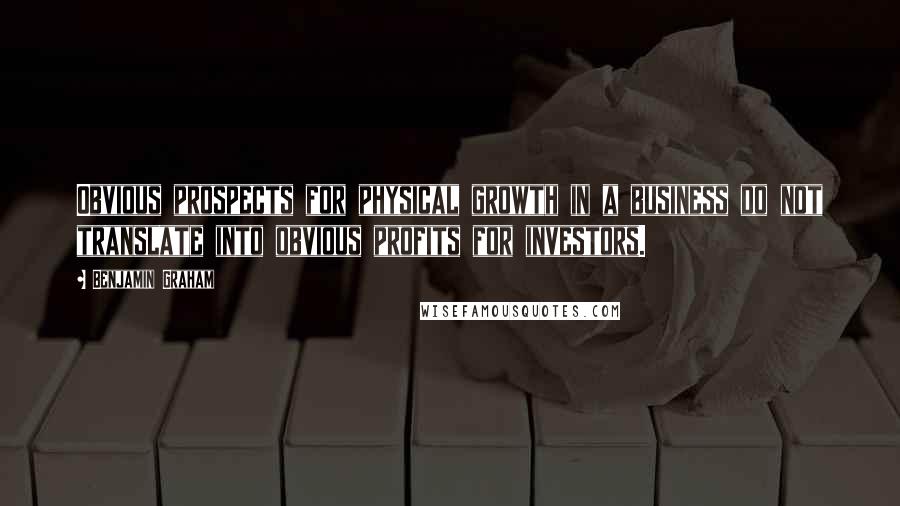 Benjamin Graham Quotes: Obvious prospects for physical growth in a business do not translate into obvious profits for investors.